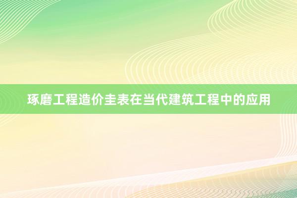 琢磨工程造价圭表在当代建筑工程中的应用